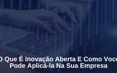 O Que É Inovação Aberta E Como Você Pode Aplicá-la Na Sua Empresa